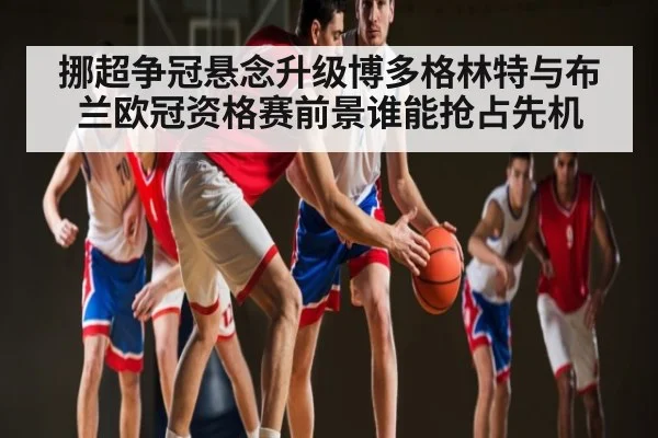 挪超争冠悬念升级博多格林特与布兰欧冠资格赛前景谁能抢占先机